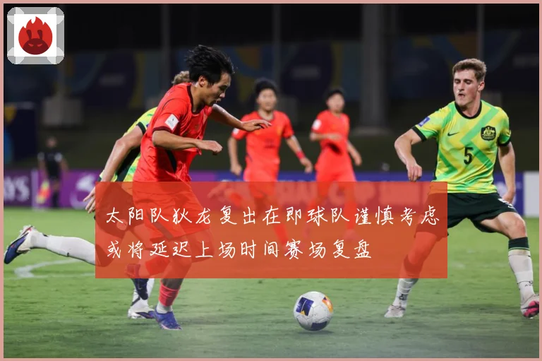 太阳队狄龙复出在即球队谨慎考虑或将延迟上场时间赛场复盘
