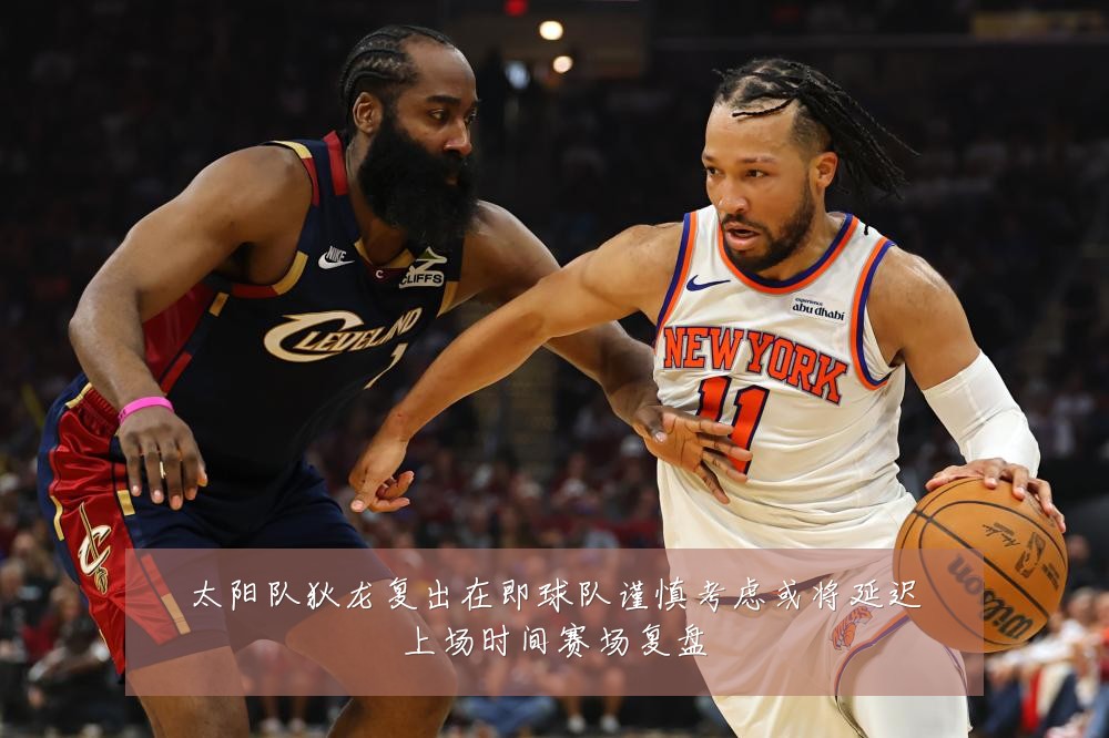 太阳队狄龙复出在即球队谨慎考虑或将延迟上场时间赛场复盘