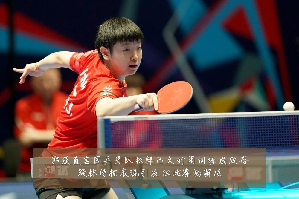 郭焱直言国乒男队积弊已久封闭训练成效存疑林诗栋表现引发担忧赛场解读